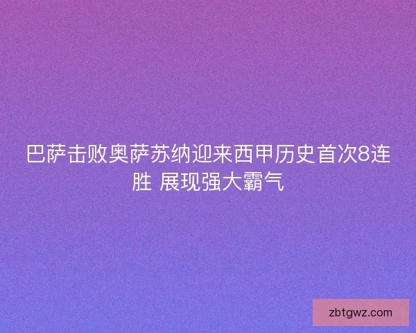 巴萨击败奥萨苏纳迎来西甲历史首次8连胜 展现强大霸气 巴萨击败奥萨苏纳迎来西甲历史首次8连胜 展现强大霸气
