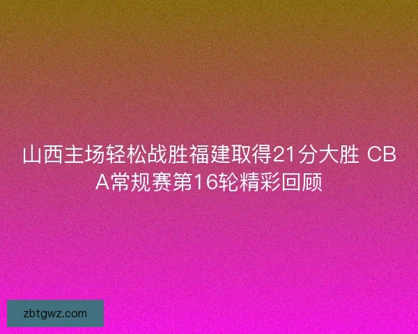山西主场轻松战胜福建取得21分大胜 CBA常规赛第16轮精彩回顾