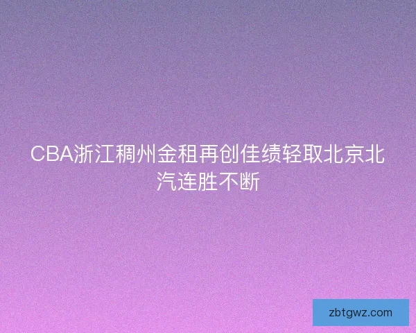CBA浙江稠州金租再创佳绩轻取北京北汽连胜不断 CBA浙江稠州金租再创佳绩轻取北京北汽连胜不断
