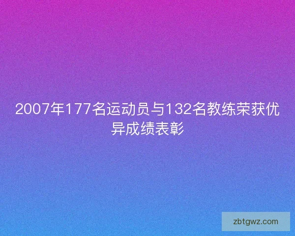 2007年177名运动员与132名教练荣获优异成绩表彰 2007年177名运动员与132名教练荣获优异成绩表彰