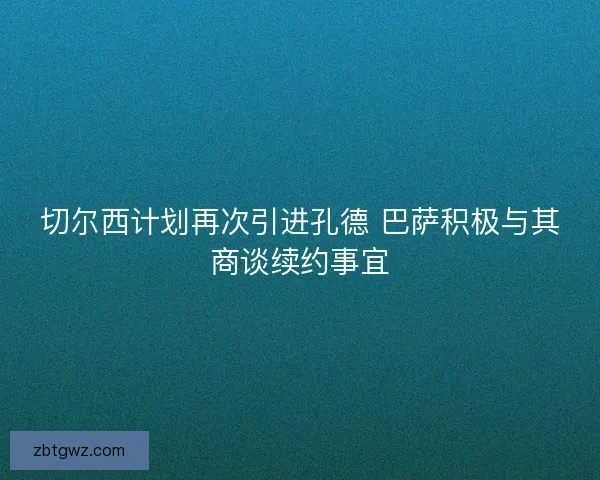 切尔西计划再次引进孔德 巴萨积极与其商谈续约事宜