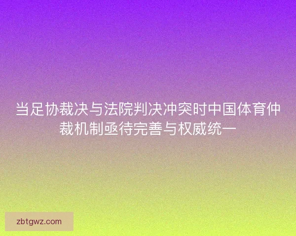 当足协裁决与法院判决冲突时中国体育仲裁机制亟待完善与权威统一