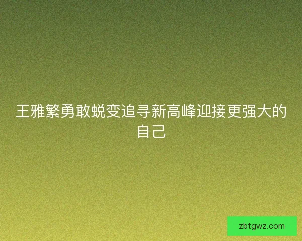 王雅繁勇敢蜕变追寻新高峰迎接更强大的自己