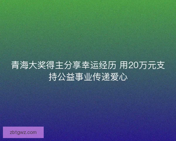 青海大奖得主分享幸运经历 用20万元支持公益事业传递爱心