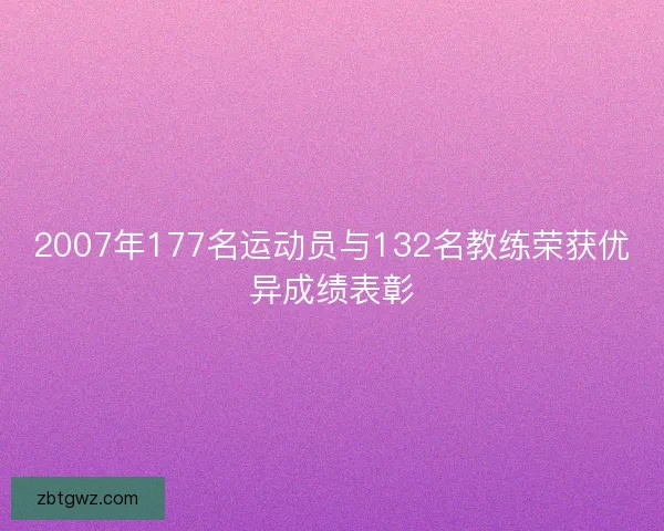 2007年177名运动员与132名教练荣获优异成绩表彰