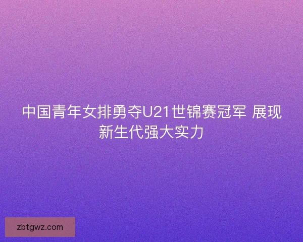 中国青年女排勇夺U21世锦赛冠军 展现新生代强大实力 中国青年女排勇夺U21世锦赛冠军 展现新生代强大实力