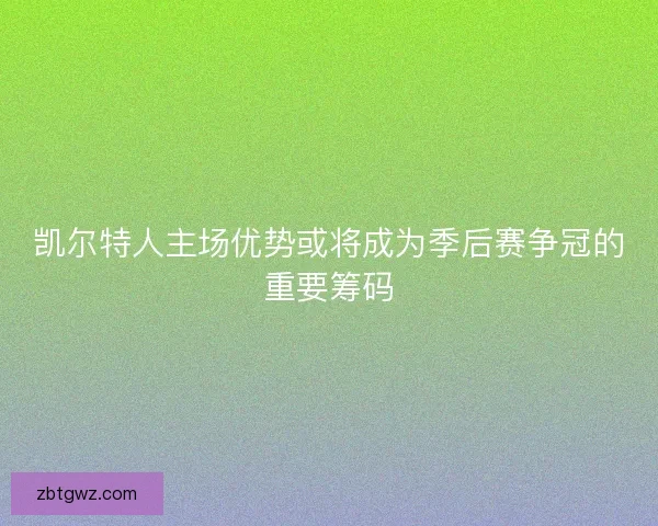 凯尔特人主场优势或将成为季后赛争冠的重要筹码 凯尔特人主场优势或将成为季后赛争冠的重要筹码