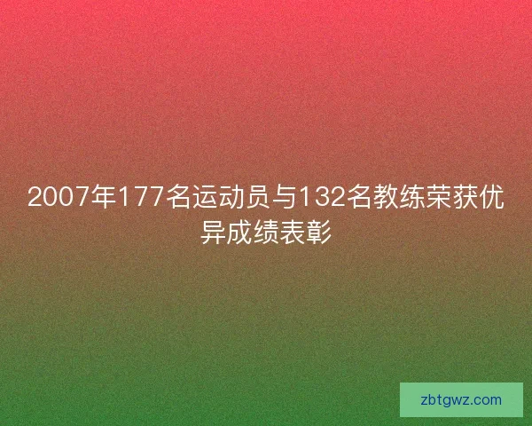2007年177名运动员与132名教练荣获优异成绩表彰 2007年177名运动员与132名教练荣获优异成绩表彰