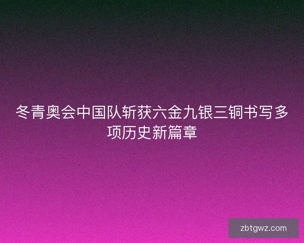 冬青奥会中国队斩获六金九银三铜书写多项历史新篇章 冬青奥会中国队斩获六金九银三铜书写多项历史新篇章