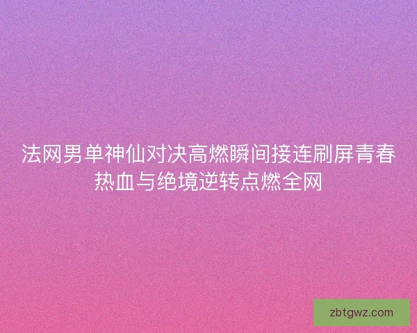 法网男单神仙对决高燃瞬间接连刷屏青春热血与绝境逆转点燃全网 法网男单神仙对决高燃瞬间接连刷屏青春热血与绝境逆转点燃全网