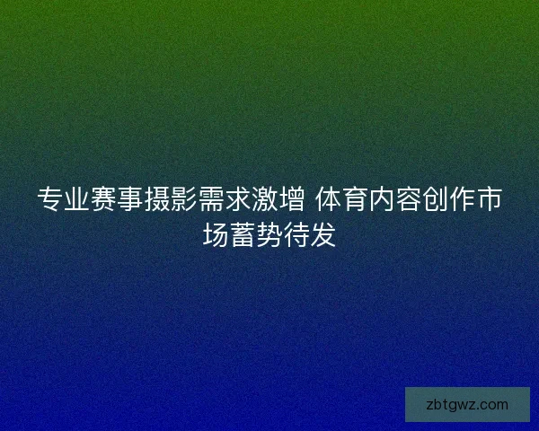 专业赛事摄影需求激增 体育内容创作市场蓄势待发 专业赛事摄影需求激增 体育内容创作市场蓄势待发