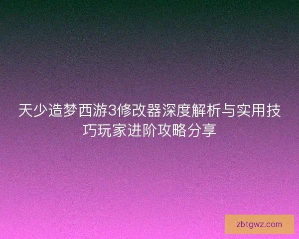 天少造梦西游3修改器深度解析与实用技巧玩家进阶攻略分享 天少造梦西游3修改器深度解析与实用技巧玩家进阶攻略分享